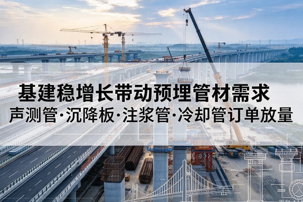 日土基建稳增长带动预埋监测管材需求,声测管、沉降板、注浆管订单持续放量