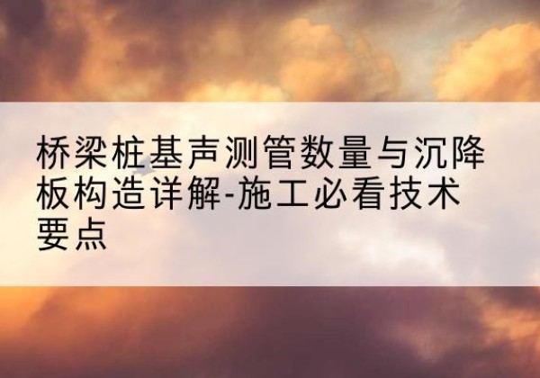 日土桩基需要预埋几根声测管？-桥梁桩基声测管数量与沉降板构造详解-施工必看技术要点